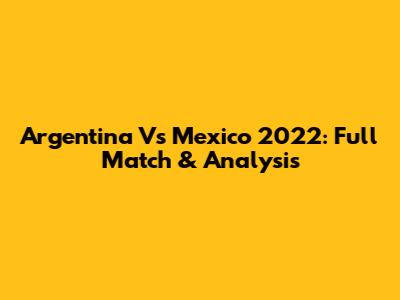 Argentina Vs Mexico 2022: Full Match & Analysis
