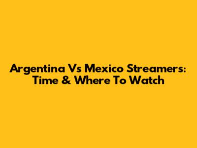 Argentina Vs Mexico Streamers: Time & Where To Watch