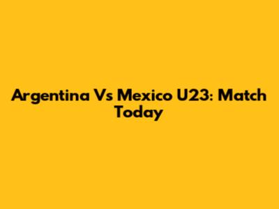 Argentina Vs Mexico U23: Match Today