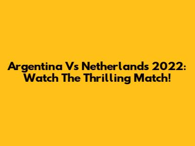 Argentina Vs Netherlands 2022: Watch The Thrilling Match!