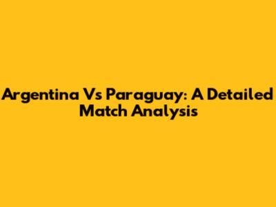 Argentina Vs Paraguay: A Detailed Match Analysis