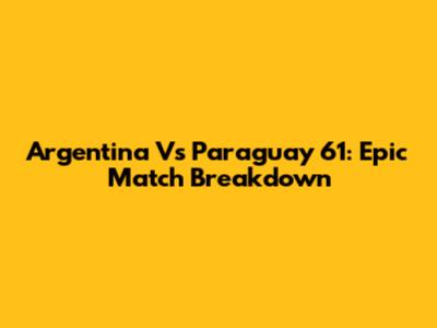 Argentina Vs Paraguay 61: Epic Match Breakdown