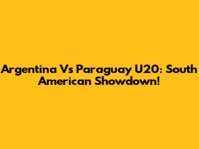 Argentina Vs Paraguay U20: South American Showdown!