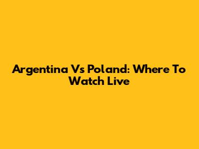 Argentina Vs Poland: Where To Watch Live