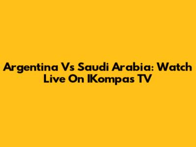Argentina Vs Saudi Arabia: Watch Live On IKompas TV