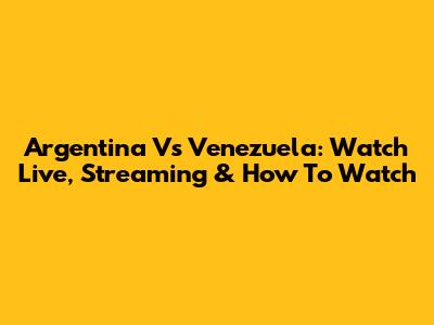Argentina Vs Venezuela: Watch Live, Streaming & How To Watch