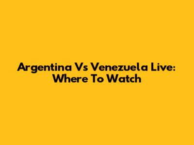 Argentina Vs Venezuela Live: Where To Watch