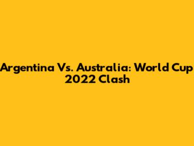 Argentina Vs. Australia: World Cup 2022 Clash