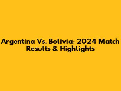 Argentina Vs. Bolivia: 2024 Match Results & Highlights
