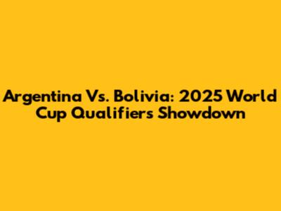 Argentina Vs. Bolivia: 2025 World Cup Qualifiers Showdown