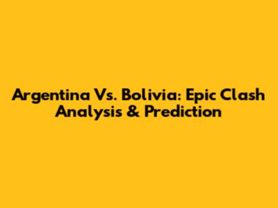 Argentina Vs. Bolivia: Epic Clash Analysis & Prediction