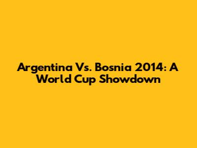 Argentina Vs. Bosnia 2014: A World Cup Showdown