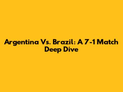 Argentina Vs. Brazil: A 7-1 Match Deep Dive