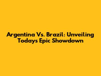 Argentina Vs. Brazil: Unveiling Today's Epic Showdown