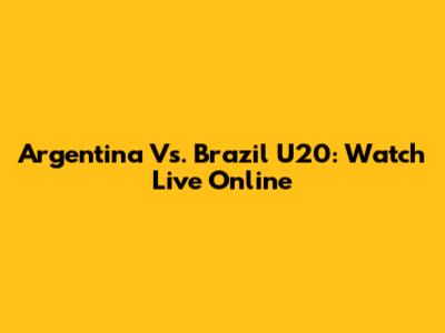 Argentina Vs. Brazil U20: Watch Live Online