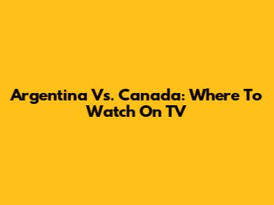 Argentina Vs. Canada: Where To Watch On TV