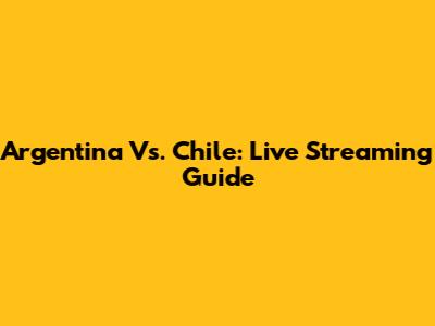 Argentina Vs. Chile: Live Streaming Guide