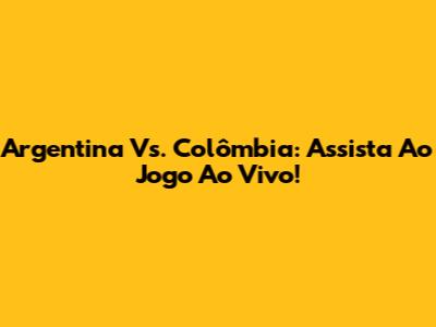 Argentina Vs. Colômbia: Assista Ao Jogo Ao Vivo!