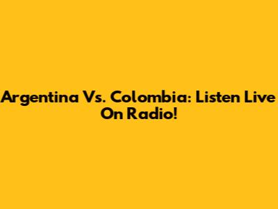 Argentina Vs. Colombia: Listen Live On Radio!