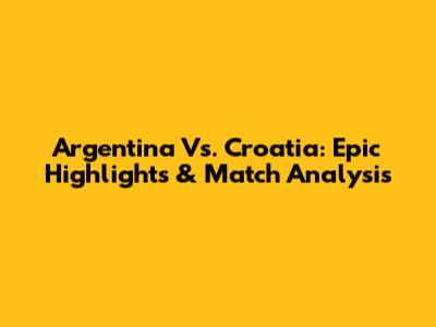 Argentina Vs. Croatia: Epic Highlights & Match Analysis