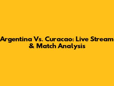 Argentina Vs. Curacao: Live Stream & Match Analysis