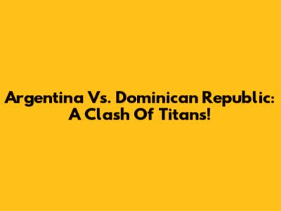 Argentina Vs. Dominican Republic: A Clash Of Titans!