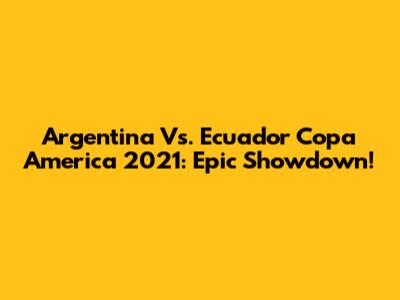 Argentina Vs. Ecuador Copa America 2021: Epic Showdown!
