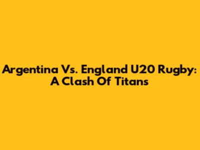 Argentina Vs. England U20 Rugby: A Clash Of Titans