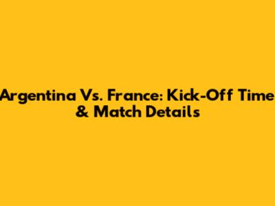 Argentina Vs. France: Kick-Off Time & Match Details
