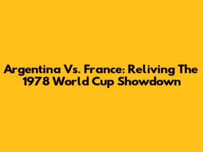 Argentina Vs. France: Reliving The 1978 World Cup Showdown