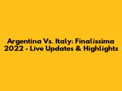 Argentina Vs. Italy: Finalissima 2022 - Live Updates & Highlights