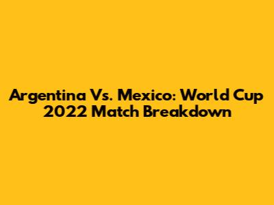 Argentina Vs. Mexico: World Cup 2022 Match Breakdown