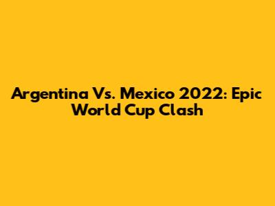 Argentina Vs. Mexico 2022: Epic World Cup Clash