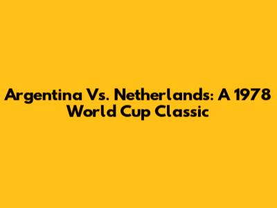 Argentina Vs. Netherlands: A 1978 World Cup Classic