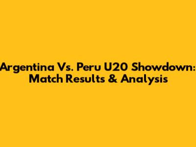 Argentina Vs. Peru U20 Showdown: Match Results & Analysis