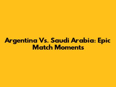 Argentina Vs. Saudi Arabia: Epic Match Moments