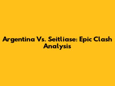 Argentina Vs. Seitliase: Epic Clash Analysis