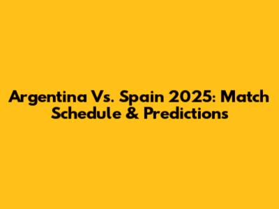 Argentina Vs. Spain 2025: Match Schedule & Predictions
