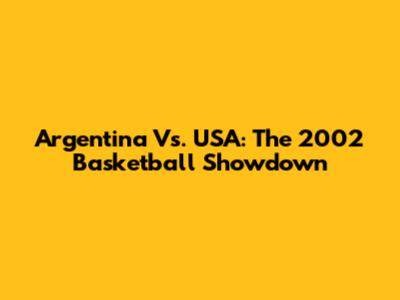 Argentina Vs. USA: The 2002 Basketball Showdown