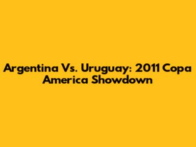 Argentina Vs. Uruguay: 2011 Copa America Showdown