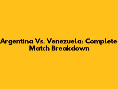 Argentina Vs. Venezuela: Complete Match Breakdown