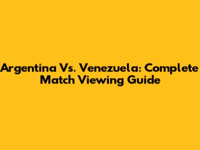Argentina Vs. Venezuela: Complete Match Viewing Guide