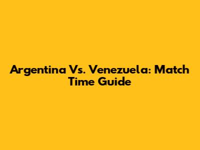 Argentina Vs. Venezuela: Match Time Guide