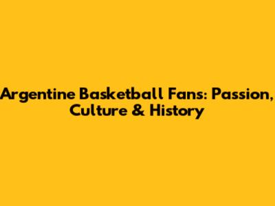 Argentine Basketball Fans: Passion, Culture & History