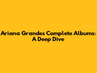 Ariana Grande's Complete Albums: A Deep Dive
