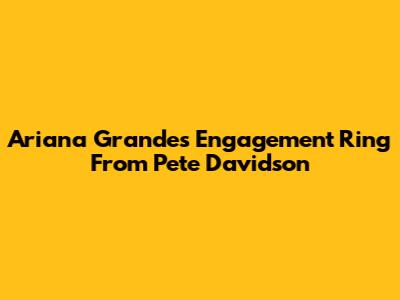 Ariana Grande's Engagement Ring From Pete Davidson