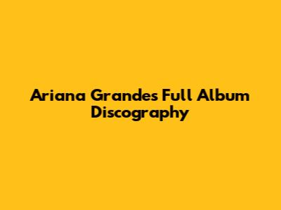 Ariana Grande's Full Album Discography
