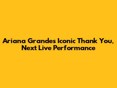 Ariana Grande's Iconic Thank You, Next Live Performance