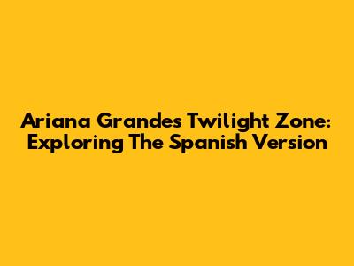 Ariana Grande's Twilight Zone: Exploring The Spanish Version