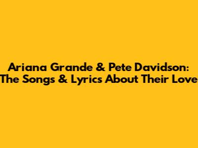 Ariana Grande & Pete Davidson: The Songs & Lyrics About Their Love